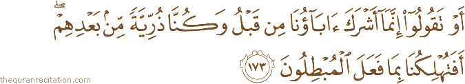أَوْ تَقُولُوا إِنَّمَا أَشْرَكَ آبَاؤُنَا مِنْ قَبْلُ وَكُنَّا ذُرِّيَّةً مِنْ بَعْدِهِمْ ۖ أَفَتُهْلِكُنَا بِمَا فَعَلَ الْمُبْطِلُونَ