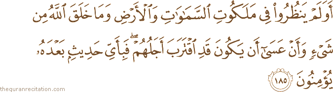 أَوَلَمْ يَنْظُرُوا فِي مَلَكُوتِ السَّمَاوَاتِ وَالْأَرْضِ وَمَا خَلَقَ اللَّهُ مِنْ شَيْءٍ وَأَنْ عَسَىٰ أَنْ يَكُونَ قَدِ اقْتَرَبَ أَجَلُهُمْ ۖ فَبِأَيِّ حَدِيثٍ بَعْدَهُ يُؤْمِنُونَ