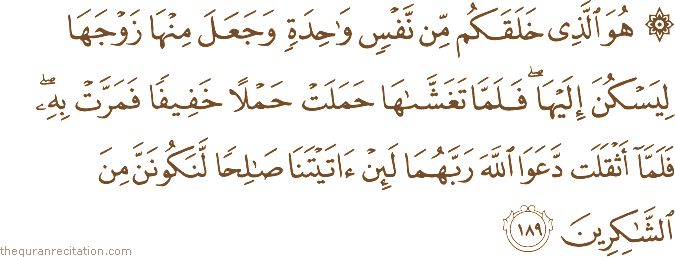 هُوَ الَّذِي خَلَقَكُمْ مِنْ نَفْسٍ وَاحِدَةٍ وَجَعَلَ مِنْهَا زَوْجَهَا لِيَسْكُنَ إِلَيْهَا ۖ فَلَمَّا تَغَشَّاهَا حَمَلَتْ حَمْلًا خَفِيفًا فَمَرَّتْ بِهِ ۖ فَلَمَّا أَثْقَلَتْ دَعَوَا اللَّهَ رَبَّهُمَا لَئِنْ آتَيْتَنَا صَالِحًا لَنَكُونَنَّ مِنَ الشَّاكِرِينَ