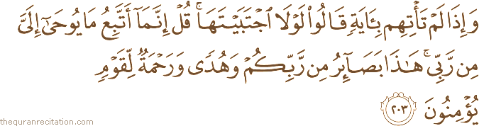 وَإِذَا لَمْ تَأْتِهِمْ بِآيَةٍ قَالُوا لَوْلَا اجْتَبَيْتَهَا ۚ قُلْ إِنَّمَا أَتَّبِعُ مَا يُوحَىٰ إِلَيَّ مِنْ رَبِّي ۚ هَٰذَا بَصَائِرُ مِنْ رَبِّكُمْ وَهُدًى وَرَحْمَةٌ لِقَوْمٍ يُؤْمِنُونَ
