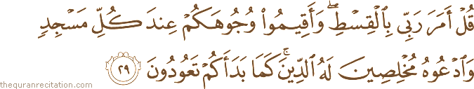 قُلْ أَمَرَ رَبِّي بِالْقِسْطِ ۖ وَأَقِيمُوا وُجُوهَكُمْ عِنْدَ كُلِّ مَسْجِدٍ وَادْعُوهُ مُخْلِصِينَ لَهُ الدِّينَ ۚ كَمَا بَدَأَكُمْ تَعُودُونَ