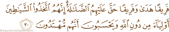 فَرِيقًا هَدَىٰ وَفَرِيقًا حَقَّ عَلَيْهِمُ الضَّلَالَةُ ۗ إِنَّهُمُ اتَّخَذُوا الشَّيَاطِينَ أَوْلِيَاءَ مِنْ دُونِ اللَّهِ وَيَحْسَبُونَ أَنَّهُمْ مُهْتَدُونَ