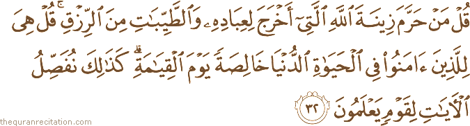 قُلْ مَنْ حَرَّمَ زِينَةَ اللَّهِ الَّتِي أَخْرَجَ لِعِبَادِهِ وَالطَّيِّبَاتِ مِنَ الرِّزْقِ ۚ قُلْ هِيَ لِلَّذِينَ آمَنُوا فِي الْحَيَاةِ الدُّنْيَا خَالِصَةً يَوْمَ الْقِيَامَةِ ۗ كَذَٰلِكَ نُفَصِّلُ الْآيَاتِ لِقَوْمٍ يَعْلَمُونَ