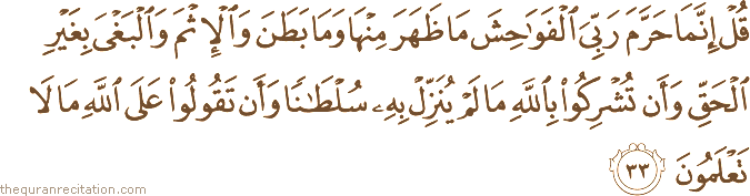 قُلْ إِنَّمَا حَرَّمَ رَبِّيَ الْفَوَاحِشَ مَا ظَهَرَ مِنْهَا وَمَا بَطَنَ وَالْإِثْمَ وَالْبَغْيَ بِغَيْرِ الْحَقِّ وَأَنْ تُشْرِكُوا بِاللَّهِ مَا لَمْ يُنَزِّلْ بِهِ سُلْطَانًا وَأَنْ تَقُولُوا عَلَى اللَّهِ مَا لَا تَعْلَمُونَ