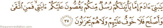 يَا بَنِي آدَمَ إِمَّا يَأْتِيَنَّكُمْ رُسُلٌ مِنْكُمْ يَقُصُّونَ عَلَيْكُمْ آيَاتِي ۙ فَمَنِ اتَّقَىٰ وَأَصْلَحَ فَلَا خَوْفٌ عَلَيْهِمْ وَلَا هُمْ يَحْزَنُونَ