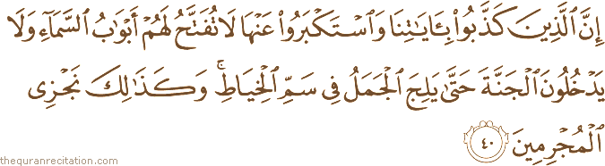 إِنَّ الَّذِينَ كَذَّبُوا بِآيَاتِنَا وَاسْتَكْبَرُوا عَنْهَا لَا تُفَتَّحُ لَهُمْ أَبْوَابُ السَّمَاءِ وَلَا يَدْخُلُونَ الْجَنَّةَ حَتَّىٰ يَلِجَ الْجَمَلُ فِي سَمِّ الْخِيَاطِ ۚ وَكَذَٰلِكَ نَجْزِي الْمُجْرِمِينَ