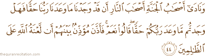 وَنَادَىٰ أَصْحَابُ الْجَنَّةِ أَصْحَابَ النَّارِ أَنْ قَدْ وَجَدْنَا مَا وَعَدَنَا رَبُّنَا حَقًّا فَهَلْ وَجَدْتُمْ مَا وَعَدَ رَبُّكُمْ حَقًّا ۖ قَالُوا نَعَمْ ۚ فَأَذَّنَ مُؤَذِّنٌ بَيْنَهُمْ أَنْ لَعْنَةُ اللَّهِ عَلَى الظَّالِمِينَ