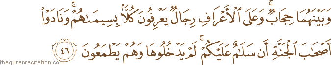 وَبَيْنَهُمَا حِجَابٌ ۚ وَعَلَى الْأَعْرَافِ رِجَالٌ يَعْرِفُونَ كُلًّا بِسِيمَاهُمْ ۚ وَنَادَوْا أَصْحَابَ الْجَنَّةِ أَنْ سَلَامٌ عَلَيْكُمْ ۚ لَمْ يَدْخُلُوهَا وَهُمْ يَطْمَعُونَ