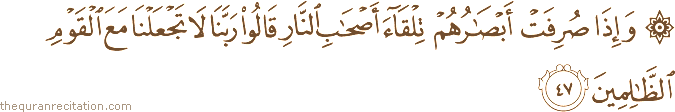 وَإِذَا صُرِفَتْ أَبْصَارُهُمْ تِلْقَاءَ أَصْحَابِ النَّارِ قَالُوا رَبَّنَا لَا تَجْعَلْنَا مَعَ الْقَوْمِ الظَّالِمِينَ