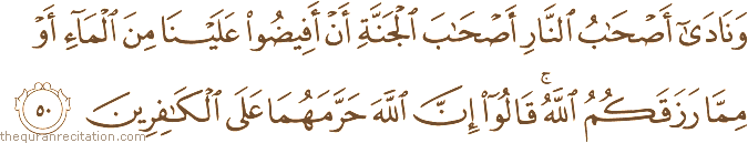 وَنَادَىٰ أَصْحَابُ النَّارِ أَصْحَابَ الْجَنَّةِ أَنْ أَفِيضُوا عَلَيْنَا مِنَ الْمَاءِ أَوْ مِمَّا رَزَقَكُمُ اللَّهُ ۚ قَالُوا إِنَّ اللَّهَ حَرَّمَهُمَا عَلَى الْكَافِرِينَ