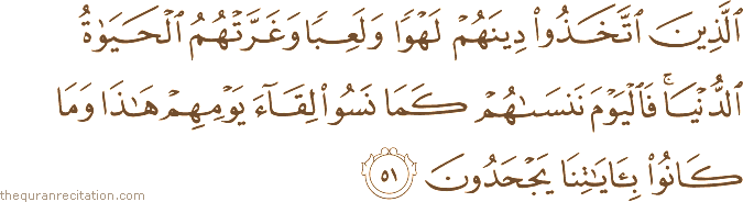 الَّذِينَ اتَّخَذُوا دِينَهُمْ لَهْوًا وَلَعِبًا وَغَرَّتْهُمُ الْحَيَاةُ الدُّنْيَا ۚ فَالْيَوْمَ نَنْسَاهُمْ كَمَا نَسُوا لِقَاءَ يَوْمِهِمْ هَٰذَا وَمَا كَانُوا بِآيَاتِنَا يَجْحَدُونَ