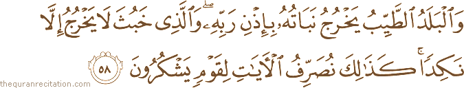 وَالْبَلَدُ الطَّيِّبُ يَخْرُجُ نَبَاتُهُ بِإِذْنِ رَبِّهِ ۖ وَالَّذِي خَبُثَ لَا يَخْرُجُ إِلَّا نَكِدًا ۚ كَذَٰلِكَ نُصَرِّفُ الْآيَاتِ لِقَوْمٍ يَشْكُرُونَ