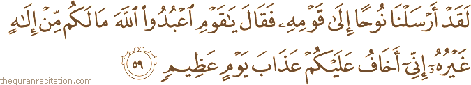 لَقَدْ أَرْسَلْنَا نُوحًا إِلَىٰ قَوْمِهِ فَقَالَ يَا قَوْمِ اعْبُدُوا اللَّهَ مَا لَكُمْ مِنْ إِلَٰهٍ غَيْرُهُ إِنِّي أَخَافُ عَلَيْكُمْ عَذَابَ يَوْمٍ عَظِيمٍ
