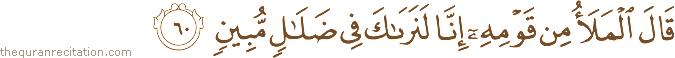 قَالَ الْمَلَأُ مِنْ قَوْمِهِ إِنَّا لَنَرَاكَ فِي ضَلَالٍ مُبِينٍ