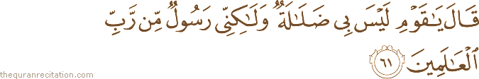 قَالَ يَا قَوْمِ لَيْسَ بِي ضَلَالَةٌ وَلَٰكِنِّي رَسُولٌ مِنْ رَبِّ الْعَالَمِينَ
