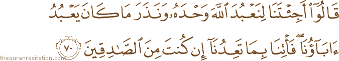 قَالُوا أَجِئْتَنَا لِنَعْبُدَ اللَّهَ وَحْدَهُ وَنَذَرَ مَا كَانَ يَعْبُدُ آبَاؤُنَا ۖ فَأْتِنَا بِمَا تَعِدُنَا إِنْ كُنْتَ مِنَ الصَّادِقِينَ