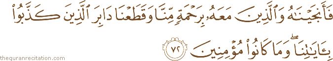 فَأَنْجَيْنَاهُ وَالَّذِينَ مَعَهُ بِرَحْمَةٍ مِنَّا وَقَطَعْنَا دَابِرَ الَّذِينَ كَذَّبُوا بِآيَاتِنَا ۖ وَمَا كَانُوا مُؤْمِنِينَ