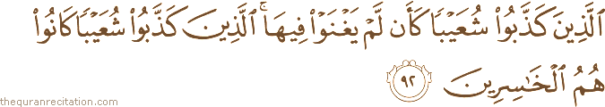 الَّذِينَ كَذَّبُوا شُعَيْبًا كَأَنْ لَمْ يَغْنَوْا فِيهَا ۚ الَّذِينَ كَذَّبُوا شُعَيْبًا كَانُوا هُمُ الْخَاسِرِينَ