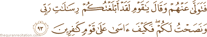 فَتَوَلَّىٰ عَنْهُمْ وَقَالَ يَا قَوْمِ لَقَدْ أَبْلَغْتُكُمْ رِسَالَاتِ رَبِّي وَنَصَحْتُ لَكُمْ ۖ فَكَيْفَ آسَىٰ عَلَىٰ قَوْمٍ كَافِرِينَ