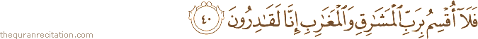فَلَا أُقْسِمُ بِرَبِّ الْمَشَارِقِ وَالْمَغَارِبِ إِنَّا لَقَادِرُونَ