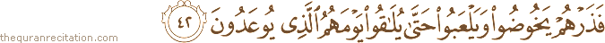 فَذَرْهُمْ يَخُوضُوا وَيَلْعَبُوا حَتَّىٰ يُلَاقُوا يَوْمَهُمُ الَّذِي يُوعَدُونَ