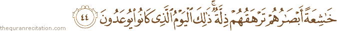 خَاشِعَةً أَبْصَارُهُمْ تَرْهَقُهُمْ ذِلَّةٌ ۚ ذَٰلِكَ الْيَوْمُ الَّذِي كَانُوا يُوعَدُونَ
