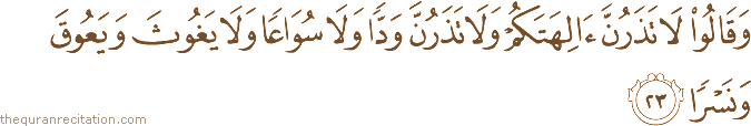 وَقَالُوا لَا تَذَرُنَّ آلِهَتَكُمْ وَلَا تَذَرُنَّ وَدًّا وَلَا سُوَاعًا وَلَا يَغُوثَ وَيَعُوقَ وَنَسْرًا