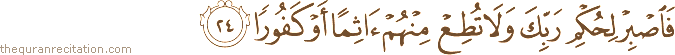 فَاصْبِرْ لِحُكْمِ رَبِّكَ وَلَا تُطِعْ مِنْهُمْ آثِمًا أَوْ كَفُورًا