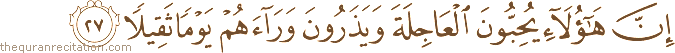 إِنَّ هَٰؤُلَاءِ يُحِبُّونَ الْعَاجِلَةَ وَيَذَرُونَ وَرَاءَهُمْ يَوْمًا ثَقِيلًا