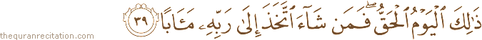 ذَٰلِكَ الْيَوْمُ الْحَقُّ ۖ فَمَنْ شَاءَ اتَّخَذَ إِلَىٰ رَبِّهِ مَآبًا