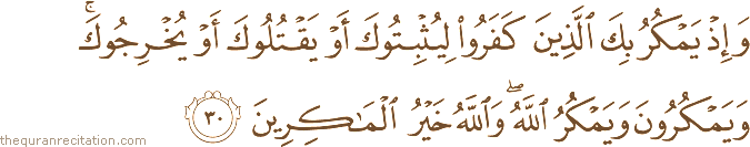 وَإِذْ يَمْكُرُ بِكَ الَّذِينَ كَفَرُوا لِيُثْبِتُوكَ أَوْ يَقْتُلُوكَ أَوْ يُخْرِجُوكَ ۚ وَيَمْكُرُونَ وَيَمْكُرُ اللَّهُ ۖ وَاللَّهُ خَيْرُ الْمَاكِرِينَ