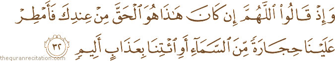 وَإِذْ قَالُوا اللَّهُمَّ إِنْ كَانَ هَٰذَا هُوَ الْحَقَّ مِنْ عِنْدِكَ فَأَمْطِرْ عَلَيْنَا حِجَارَةً مِنَ السَّمَاءِ أَوِ ائْتِنَا بِعَذَابٍ أَلِيمٍ