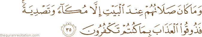 وَمَا كَانَ صَلَاتُهُمْ عِنْدَ الْبَيْتِ إِلَّا مُكَاءً وَتَصْدِيَةً ۚ فَذُوقُوا الْعَذَابَ بِمَا كُنْتُمْ تَكْفُرُونَ