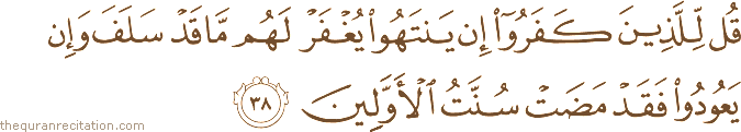قُلْ لِلَّذِينَ كَفَرُوا إِنْ يَنْتَهُوا يُغْفَرْ لَهُمْ مَا قَدْ سَلَفَ وَإِنْ يَعُودُوا فَقَدْ مَضَتْ سُنَّتُ الْأَوَّلِينَ