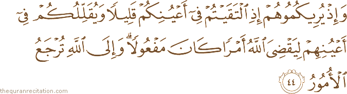 وَإِذْ يُرِيكُمُوهُمْ إِذِ الْتَقَيْتُمْ فِي أَعْيُنِكُمْ قَلِيلًا وَيُقَلِّلُكُمْ فِي أَعْيُنِهِمْ لِيَقْضِيَ اللَّهُ أَمْرًا كَانَ مَفْعُولًا ۗ وَإِلَى اللَّهِ تُرْجَعُ الْأُمُورُ