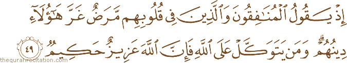 إِذْ يَقُولُ الْمُنَافِقُونَ وَالَّذِينَ فِي قُلُوبِهِمْ مَرَضٌ غَرَّ هَٰؤُلَاءِ دِينُهُمْ ۗ وَمَنْ يَتَوَكَّلْ عَلَى اللَّهِ فَإِنَّ اللَّهَ عَزِيزٌ حَكِيمٌ
