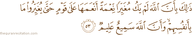 ذَٰلِكَ بِأَنَّ اللَّهَ لَمْ يَكُ مُغَيِّرًا نِعْمَةً أَنْعَمَهَا عَلَىٰ قَوْمٍ حَتَّىٰ يُغَيِّرُوا مَا بِأَنْفُسِهِمْ ۙ وَأَنَّ اللَّهَ سَمِيعٌ عَلِيمٌ
