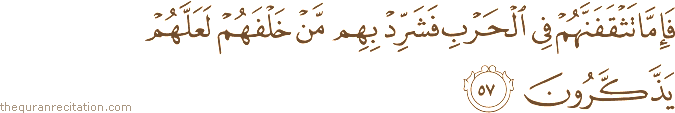 فَإِمَّا تَثْقَفَنَّهُمْ فِي الْحَرْبِ فَشَرِّدْ بِهِمْ مَنْ خَلْفَهُمْ لَعَلَّهُمْ يَذَّكَّرُونَ