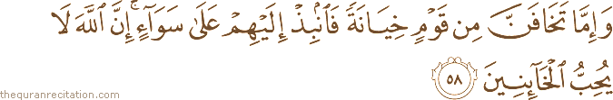 وَإِمَّا تَخَافَنَّ مِنْ قَوْمٍ خِيَانَةً فَانْبِذْ إِلَيْهِمْ عَلَىٰ سَوَاءٍ ۚ إِنَّ اللَّهَ لَا يُحِبُّ الْخَائِنِينَ