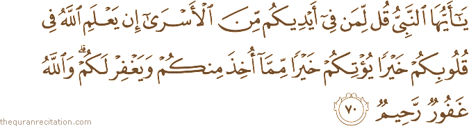 يَا أَيُّهَا النَّبِيُّ قُلْ لِمَنْ فِي أَيْدِيكُمْ مِنَ الْأَسْرَىٰ إِنْ يَعْلَمِ اللَّهُ فِي قُلُوبِكُمْ خَيْرًا يُؤْتِكُمْ خَيْرًا مِمَّا أُخِذَ مِنْكُمْ وَيَغْفِرْ لَكُمْ ۗ وَاللَّهُ غَفُورٌ رَحِيمٌ