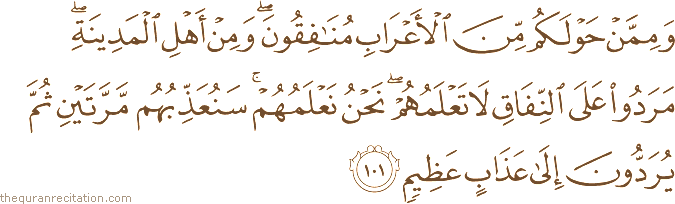 وَمِمَّنْ حَوْلَكُمْ مِنَ الْأَعْرَابِ مُنَافِقُونَ ۖ وَمِنْ أَهْلِ الْمَدِينَةِ ۖ مَرَدُوا عَلَى النِّفَاقِ لَا تَعْلَمُهُمْ ۖ نَحْنُ نَعْلَمُهُمْ ۚ سَنُعَذِّبُهُمْ مَرَّتَيْنِ ثُمَّ يُرَدُّونَ إِلَىٰ عَذَابٍ عَظِيمٍ
