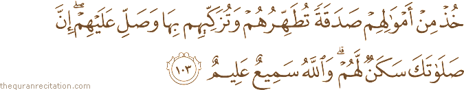 خُذْ مِنْ أَمْوَالِهِمْ صَدَقَةً تُطَهِّرُهُمْ وَتُزَكِّيهِمْ بِهَا وَصَلِّ عَلَيْهِمْ ۖ إِنَّ صَلَاتَكَ سَكَنٌ لَهُمْ ۗ وَاللَّهُ سَمِيعٌ عَلِيمٌ