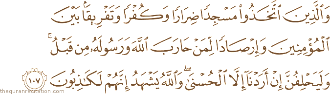 وَالَّذِينَ اتَّخَذُوا مَسْجِدًا ضِرَارًا وَكُفْرًا وَتَفْرِيقًا بَيْنَ الْمُؤْمِنِينَ وَإِرْصَادًا لِمَنْ حَارَبَ اللَّهَ وَرَسُولَهُ مِنْ قَبْلُ ۚ وَلَيَحْلِفُنَّ إِنْ أَرَدْنَا إِلَّا الْحُسْنَىٰ ۖ وَاللَّهُ يَشْهَدُ إِنَّهُمْ لَكَاذِبُونَ