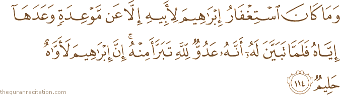 وَمَا كَانَ اسْتِغْفَارُ إِبْرَاهِيمَ لِأَبِيهِ إِلَّا عَنْ مَوْعِدَةٍ وَعَدَهَا إِيَّاهُ فَلَمَّا تَبَيَّنَ لَهُ أَنَّهُ عَدُوٌّ لِلَّهِ تَبَرَّأَ مِنْهُ ۚ إِنَّ إِبْرَاهِيمَ لَأَوَّاهٌ حَلِيمٌ