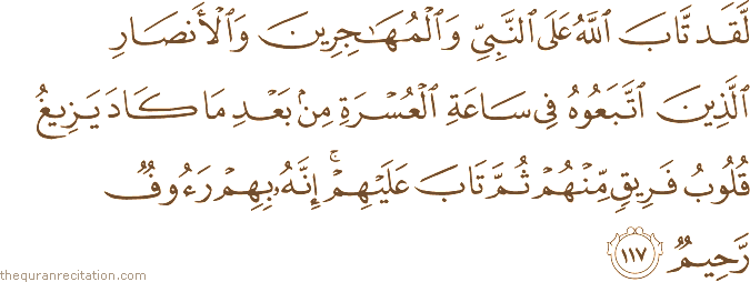 لَقَدْ تَابَ اللَّهُ عَلَى النَّبِيِّ وَالْمُهَاجِرِينَ وَالْأَنْصَارِ الَّذِينَ اتَّبَعُوهُ فِي سَاعَةِ الْعُسْرَةِ مِنْ بَعْدِ مَا كَادَ يَزِيغُ قُلُوبُ فَرِيقٍ مِنْهُمْ ثُمَّ تَابَ عَلَيْهِمْ ۚ إِنَّهُ بِهِمْ رَءُوفٌ رَحِيمٌ