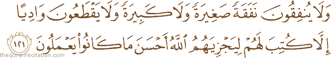 وَلَا يُنْفِقُونَ نَفَقَةً صَغِيرَةً وَلَا كَبِيرَةً وَلَا يَقْطَعُونَ وَادِيًا إِلَّا كُتِبَ لَهُمْ لِيَجْزِيَهُمُ اللَّهُ أَحْسَنَ مَا كَانُوا يَعْمَلُونَ