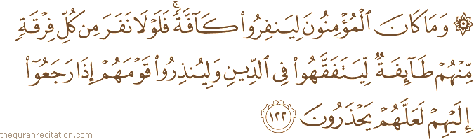 وَمَا كَانَ الْمُؤْمِنُونَ لِيَنْفِرُوا كَافَّةً ۚ فَلَوْلَا نَفَرَ مِنْ كُلِّ فِرْقَةٍ مِنْهُمْ طَائِفَةٌ لِيَتَفَقَّهُوا فِي الدِّينِ وَلِيُنْذِرُوا قَوْمَهُمْ إِذَا رَجَعُوا إِلَيْهِمْ لَعَلَّهُمْ يَحْذَرُونَ