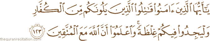 يَا أَيُّهَا الَّذِينَ آمَنُوا قَاتِلُوا الَّذِينَ يَلُونَكُمْ مِنَ الْكُفَّارِ وَلْيَجِدُوا فِيكُمْ غِلْظَةً ۚ وَاعْلَمُوا أَنَّ اللَّهَ مَعَ الْمُتَّقِينَ