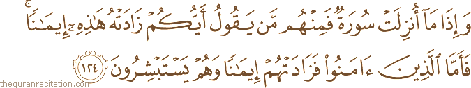 وَإِذَا مَا أُنْزِلَتْ سُورَةٌ فَمِنْهُمْ مَنْ يَقُولُ أَيُّكُمْ زَادَتْهُ هَٰذِهِ إِيمَانًا ۚ فَأَمَّا الَّذِينَ آمَنُوا فَزَادَتْهُمْ إِيمَانًا وَهُمْ يَسْتَبْشِرُونَ