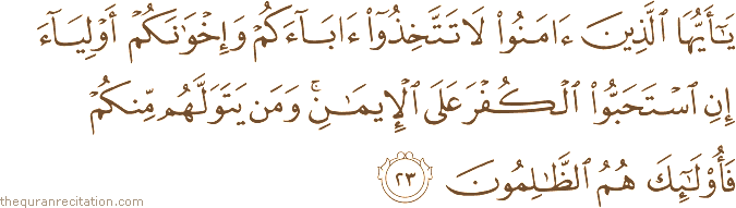 يَا أَيُّهَا الَّذِينَ آمَنُوا لَا تَتَّخِذُوا آبَاءَكُمْ وَإِخْوَانَكُمْ أَوْلِيَاءَ إِنِ اسْتَحَبُّوا الْكُفْرَ عَلَى الْإِيمَانِ ۚ وَمَنْ يَتَوَلَّهُمْ مِنْكُمْ فَأُولَٰئِكَ هُمُ الظَّالِمُونَ